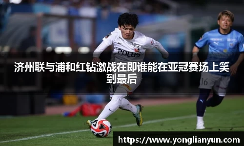 济州联与浦和红钻激战在即谁能在亚冠赛场上笑到最后