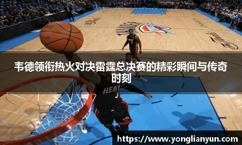 韦德领衔热火对决雷霆总决赛的精彩瞬间与传奇时刻