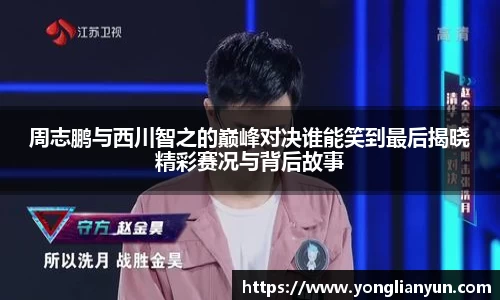 周志鹏与西川智之的巅峰对决谁能笑到最后揭晓精彩赛况与背后故事
